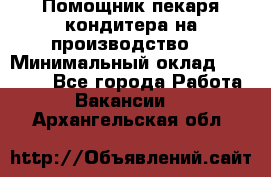 Помощник пекаря-кондитера на производство  › Минимальный оклад ­ 44 000 - Все города Работа » Вакансии   . Архангельская обл.